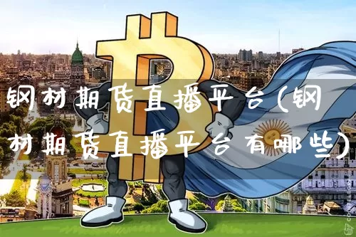 钢材期货直播平台(钢材期货直播平台有哪些)_https://www.huakunhengjia.com_股票资讯_第1张