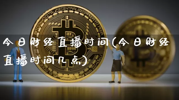 今日财经直播时间(今日财经直播时间几点)_https://www.huakunhengjia.com_期货资讯_第1张