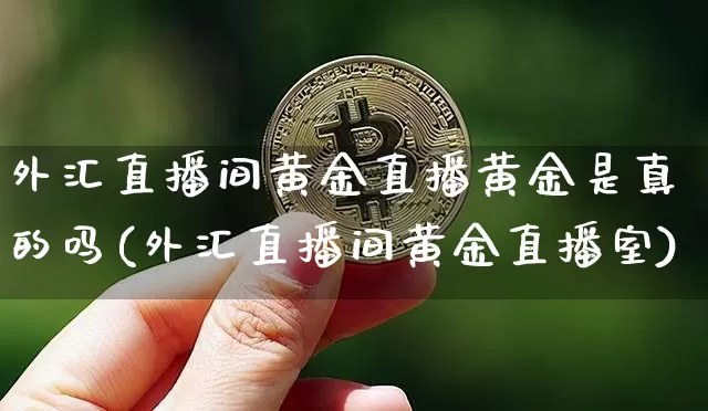 外汇直播间黄金直播黄金是真的吗(外汇直播间黄金直播室)_https://www.huakunhengjia.com_期货资讯_第1张