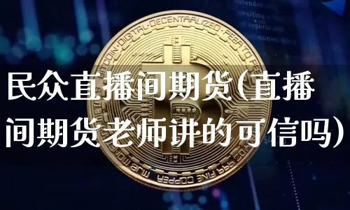 民众直播间期货(直播间期货老师讲的可信吗)_https://www.huakunhengjia.com_期货资讯_第1张