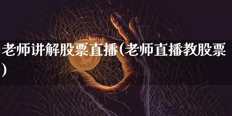 老师讲解股票直播(老师直播教股票)_https://www.huakunhengjia.com_股票资讯_第1张