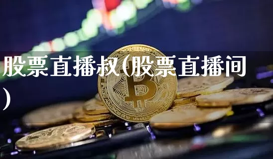 股票直播叔(股票直播间)_https://www.huakunhengjia.com_金融资讯_第1张