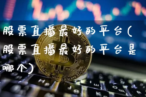 股票直播最好的平台(股票直播最好的平台是哪个)_https://www.huakunhengjia.com_期货资讯_第1张