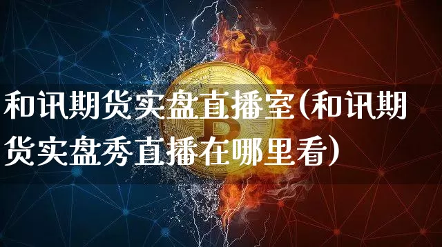 和讯期货实盘直播室(和讯期货实盘秀直播在哪里看)_https://www.huakunhengjia.com_财经资讯_第1张