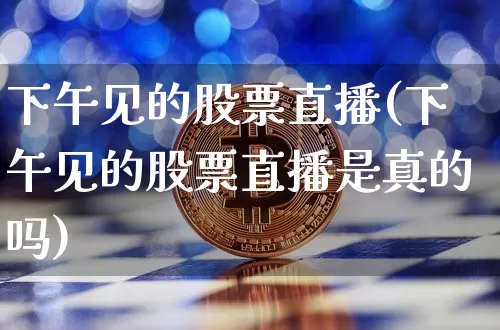 下午见的股票直播(下午见的股票直播是真的吗)_https://www.huakunhengjia.com_财经资讯_第1张