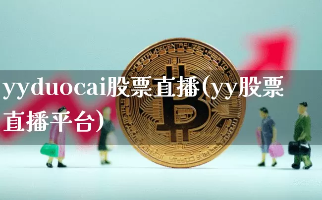 yyduocai股票直播(yy股票直播平台)_https://www.huakunhengjia.com_财经资讯_第1张
