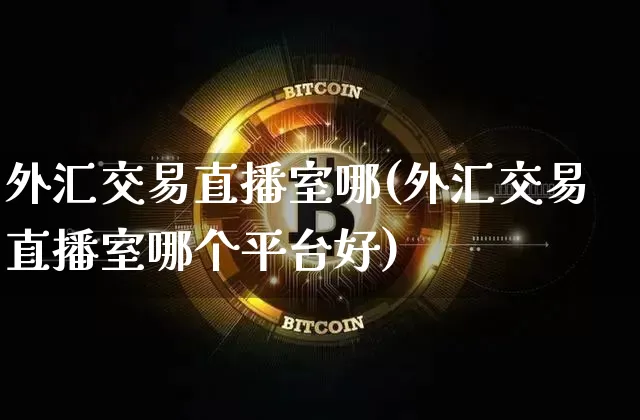 外汇交易直播室哪(外汇交易直播室哪个平台好)_https://www.huakunhengjia.com_期货资讯_第1张