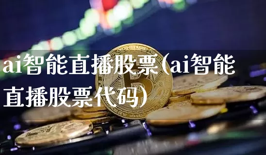 ai智能直播股票(ai智能直播股票代码)_https://www.huakunhengjia.com_期货资讯_第1张