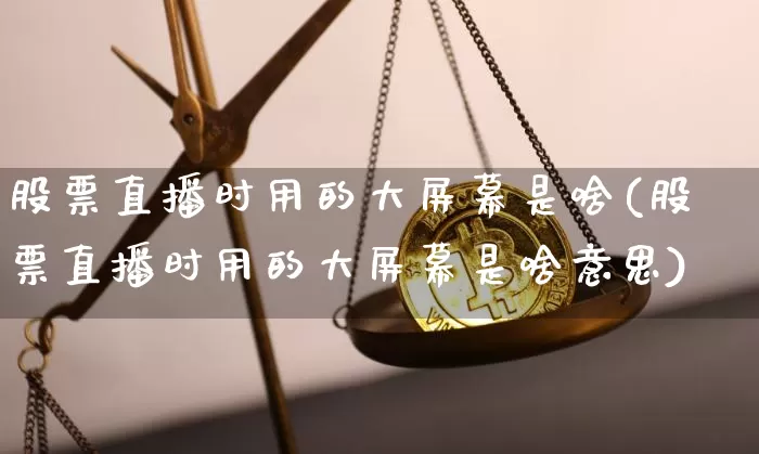 股票直播时用的大屏幕是啥(股票直播时用的大屏幕是啥意思)_https://www.huakunhengjia.com_财经资讯_第1张