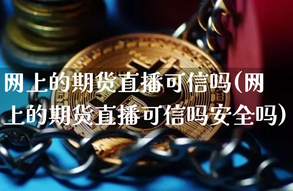 网上的期货直播可信吗(网上的期货直播可信吗安全吗)_https://www.huakunhengjia.com_期货资讯_第1张