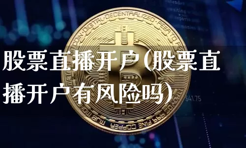 股票直播开户(股票直播开户有风险吗)_https://www.huakunhengjia.com_股票资讯_第1张