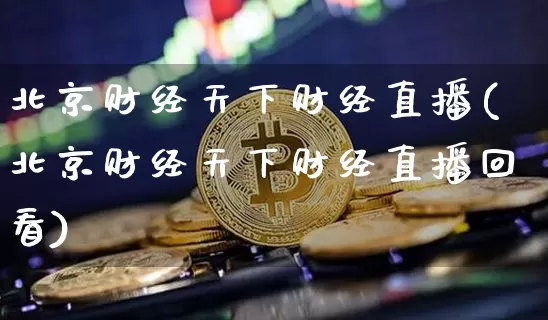 北京财经天下财经直播(北京财经天下财经直播回看)_https://www.huakunhengjia.com_期货资讯_第1张