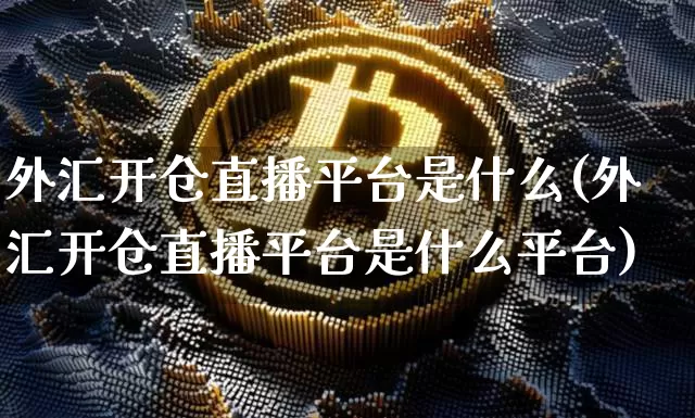 外汇开仓直播平台是什么(外汇开仓直播平台是什么平台)_https://www.huakunhengjia.com_股票资讯_第1张