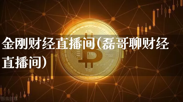 金刚财经直播间(磊哥聊财经直播间)_https://www.huakunhengjia.com_金融资讯_第1张