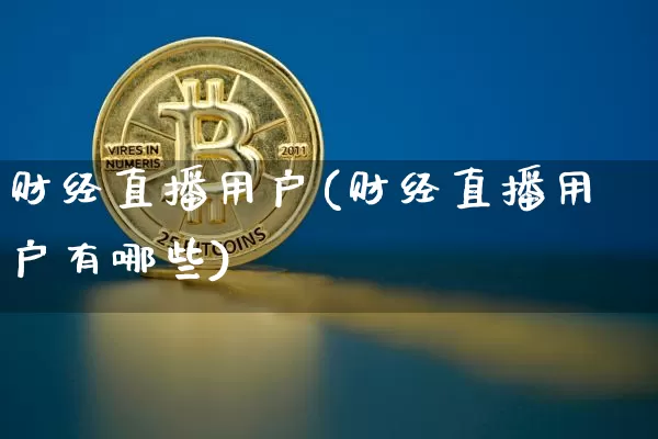 财经直播用户(财经直播用户有哪些)_https://www.huakunhengjia.com_金融资讯_第1张
