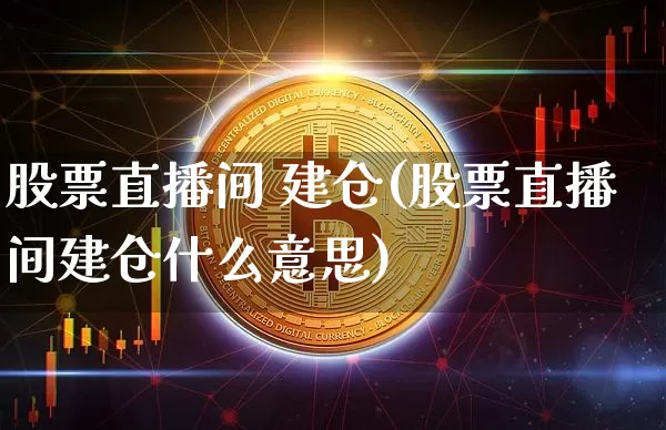 股票直播间 建仓(股票直播间建仓什么意思)_https://www.huakunhengjia.com_期货资讯_第1张