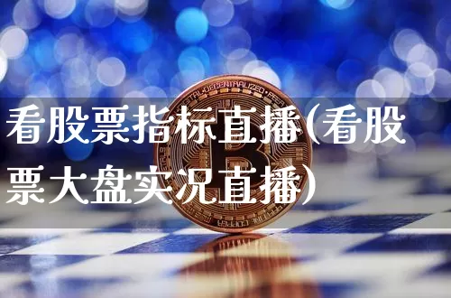 看股票指标直播(看股票大盘实况直播)_https://www.huakunhengjia.com_期货资讯_第1张