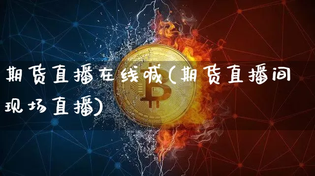 期货直播在线喊(期货直播间现场直播)_https://www.huakunhengjia.com_金融资讯_第1张