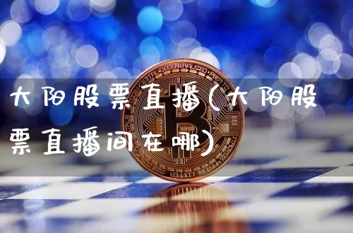 大阳股票直播(大阳股票直播间在哪)_https://www.huakunhengjia.com_期货资讯_第1张