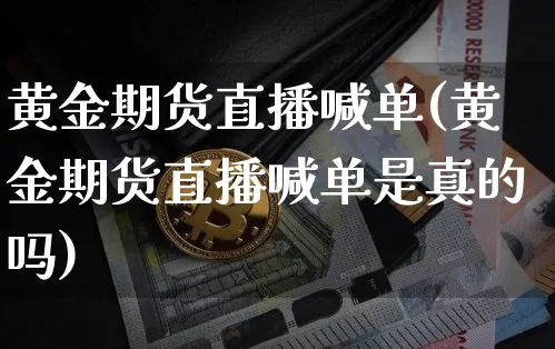 黄金期货直播喊单(黄金期货直播喊单是真的吗)_https://www.huakunhengjia.com_金融资讯_第1张