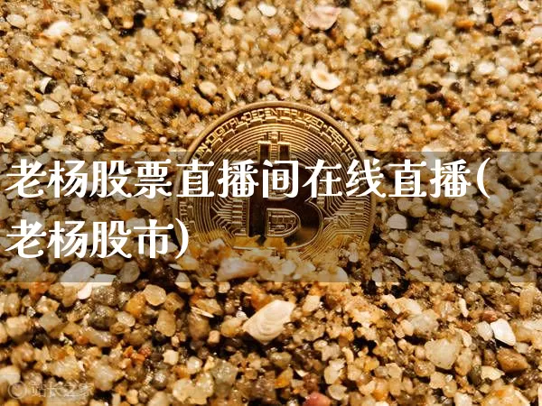 老杨股票直播间在线直播(老杨股市)_https://www.huakunhengjia.com_期货资讯_第1张