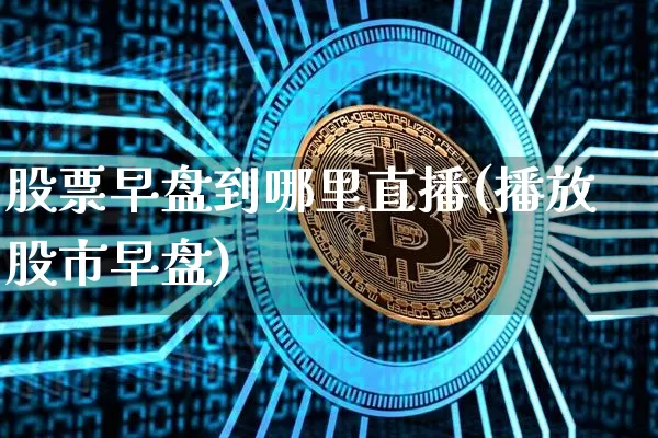 股票早盘到哪里直播(播放股市早盘)_https://www.huakunhengjia.com_股票资讯_第1张