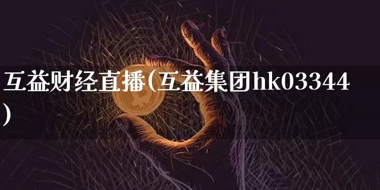 互益财经直播(互益集团hk03344)_https://www.huakunhengjia.com_财经资讯_第1张