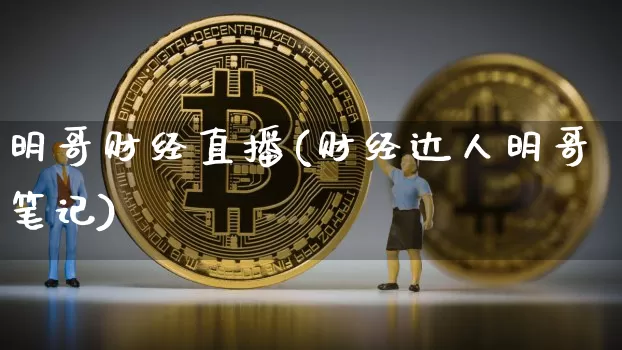 明哥财经直播(财经达人明哥笔记)_https://www.huakunhengjia.com_股票资讯_第1张