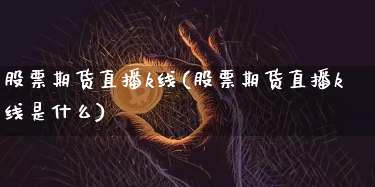 股票期货直播k线(股票期货直播k线是什么)_https://www.huakunhengjia.com_金融资讯_第1张