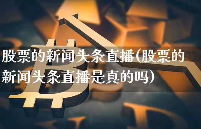 股票的新闻头条直播(股票的新闻头条直播是真的吗)_https://www.huakunhengjia.com_财经资讯_第1张