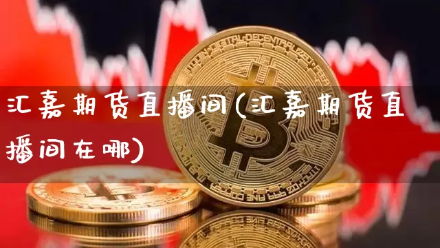 汇嘉期货直播间(汇嘉期货直播间在哪)_https://www.huakunhengjia.com_财经资讯_第1张
