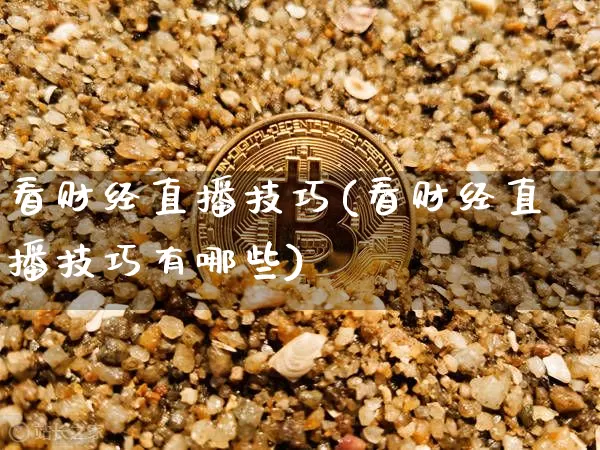 看财经直播技巧(看财经直播技巧有哪些)_https://www.huakunhengjia.com_金融资讯_第1张