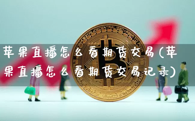 苹果直播怎么看期货交易(苹果直播怎么看期货交易记录)_https://www.huakunhengjia.com_股票资讯_第1张