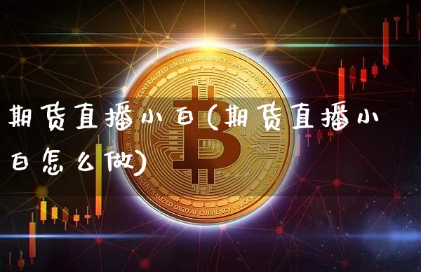期货直播小白(期货直播小白怎么做)_https://www.huakunhengjia.com_期货资讯_第1张