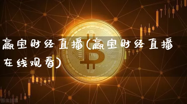 赢宝财经直播(赢宝财经直播在线观看)_https://www.huakunhengjia.com_股票资讯_第1张