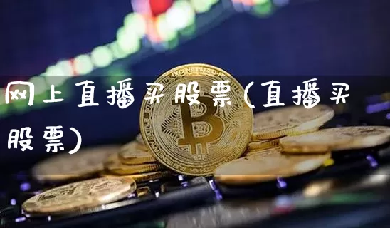 网上直播买股票(直播买股票)_https://www.huakunhengjia.com_期货资讯_第1张