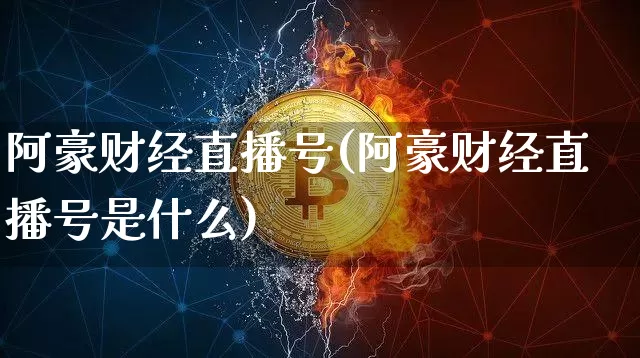 阿豪财经直播号(阿豪财经直播号是什么)_https://www.huakunhengjia.com_股票资讯_第1张