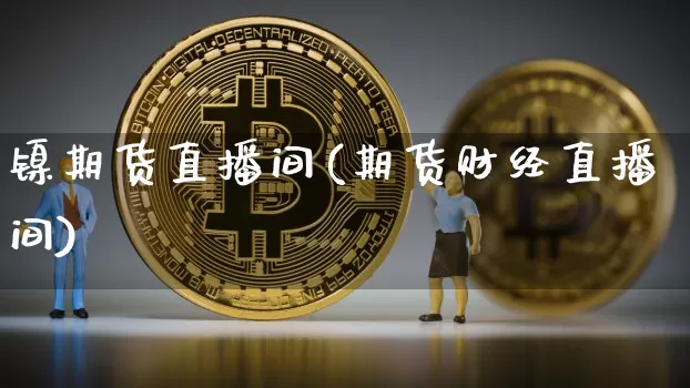 镍期货直播间(期货财经直播间)_https://www.huakunhengjia.com_股票资讯_第1张