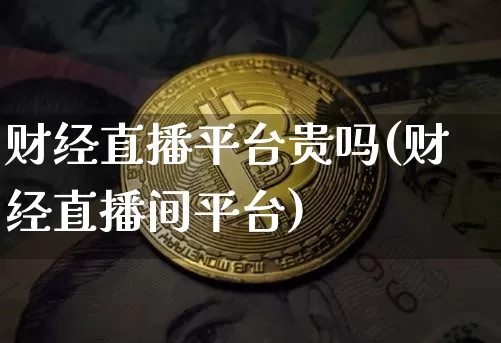 财经直播平台贵吗(财经直播间平台)_https://www.huakunhengjia.com_股票资讯_第1张