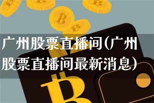 广州股票直播间(广州股票直播间最新消息)_https://www.huakunhengjia.com_期货资讯_第1张