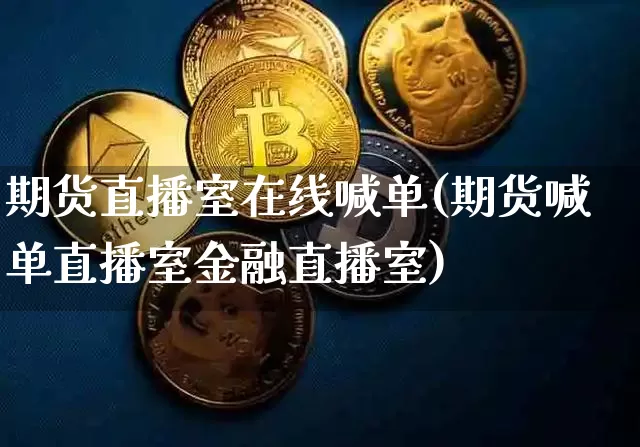 期货直播室在线喊单(期货喊单直播室金融直播室)_https://www.huakunhengjia.com_财经资讯_第1张