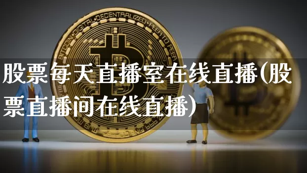 股票每天直播室在线直播(股票直播间在线直播)_https://www.huakunhengjia.com_期货资讯_第1张