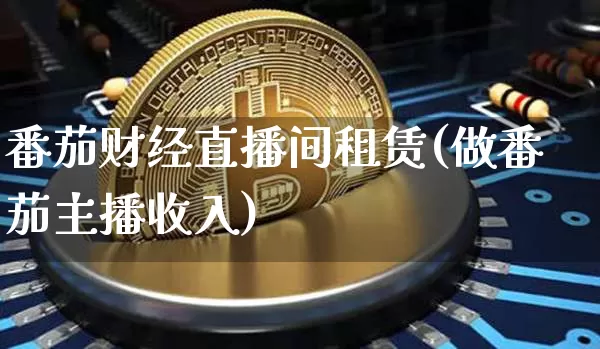 番茄财经直播间租赁(做番茄主播收入)_https://www.huakunhengjia.com_期货资讯_第1张
