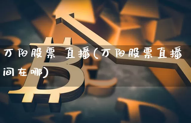 万阳股票 直播(万阳股票直播间在哪)_https://www.huakunhengjia.com_期货资讯_第1张