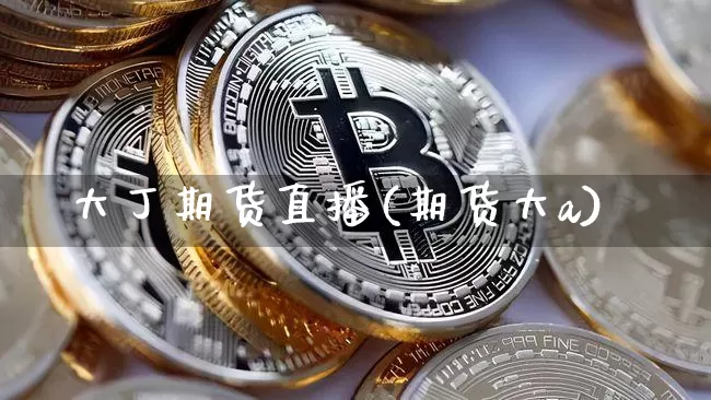 大丁期货直播(期货大a)_https://www.huakunhengjia.com_期货资讯_第1张