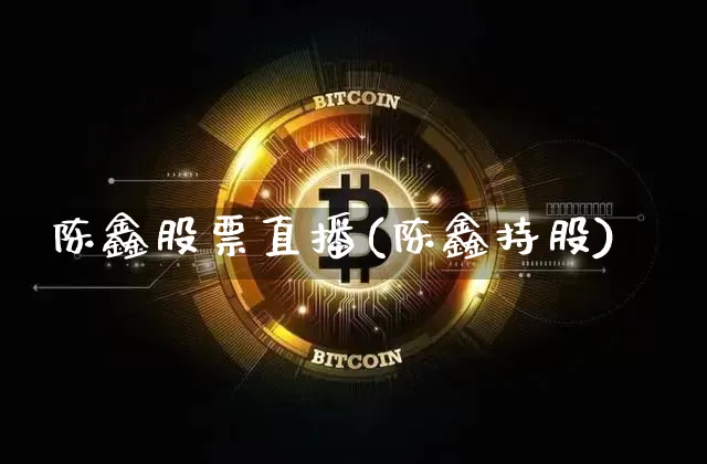 陈鑫股票直播(陈鑫持股)_https://www.huakunhengjia.com_期货资讯_第1张