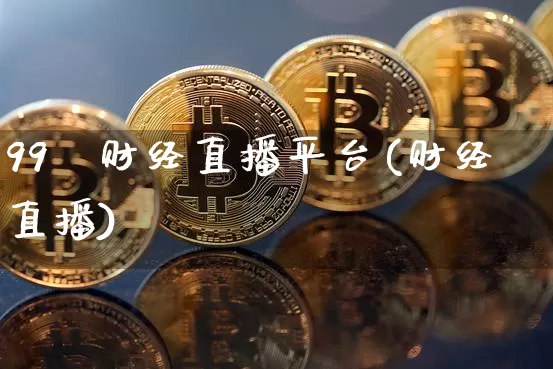 99℃财经直播平台(财经直播)_https://www.huakunhengjia.com_金融资讯_第1张