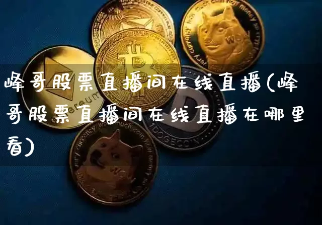 峰哥股票直播间在线直播(峰哥股票直播间在线直播在哪里看)_https://www.huakunhengjia.com_股票资讯_第1张