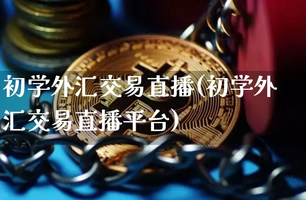 初学外汇交易直播(初学外汇交易直播平台)_https://www.huakunhengjia.com_期货资讯_第1张