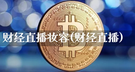财经直播妆容(财经直播)_https://www.huakunhengjia.com_期货资讯_第1张